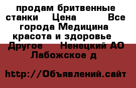  продам бритвенные станки  › Цена ­ 400 - Все города Медицина, красота и здоровье » Другое   . Ненецкий АО,Лабожское д.